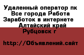 Удаленный оператор пк - Все города Работа » Заработок в интернете   . Алтайский край,Рубцовск г.